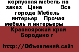 корпусная мебель на заказ › Цена ­ 100 - Все города Мебель, интерьер » Прочая мебель и интерьеры   . Красноярский край,Бородино г.